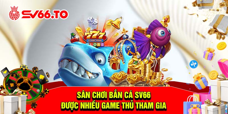 Sân chơi bắn cá  SV66 được nhiều game thủ tham gia