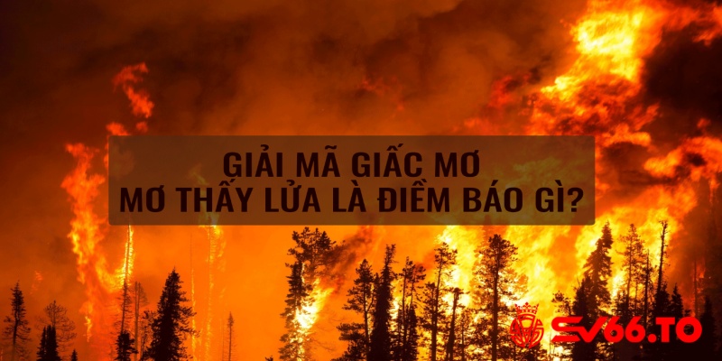 Nằm mơ thấy lửa thì nên đánh con số nào may mắn để dễ trúng lô?