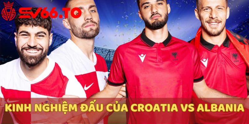 kinh-nghiem-thi-dau-cua-2-doi-croatia-vs-albania